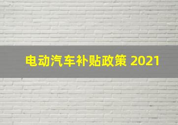 电动汽车补贴政策 2021